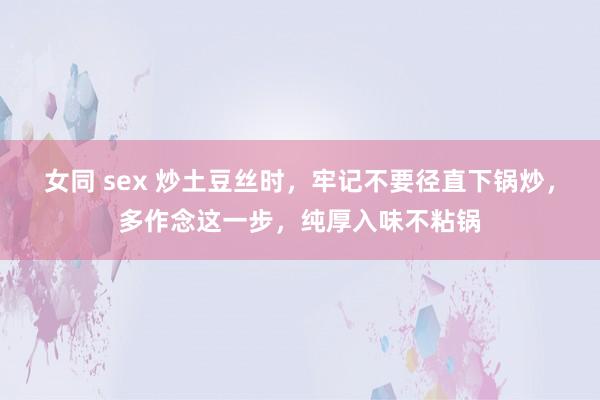 女同 sex 炒土豆丝时，牢记不要径直下锅炒，多作念这一步，纯厚入味不粘锅