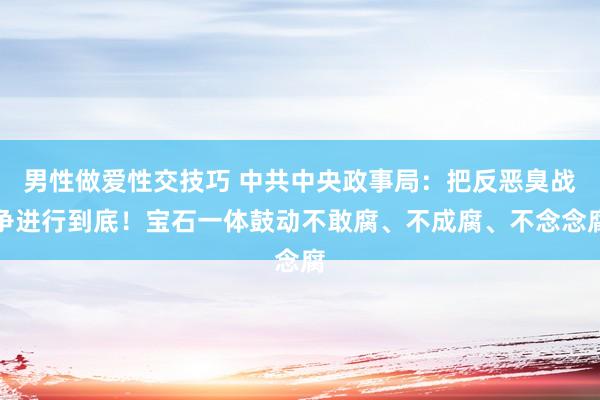 男性做爱性交技巧 中共中央政事局：把反恶臭战争进行到底！宝石一体鼓动不敢腐、不成腐、不念念腐