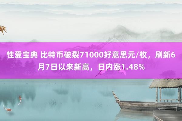 性爱宝典 比特币破裂71000好意思元/枚，刷新6月7日以来新高，日内涨1.48%