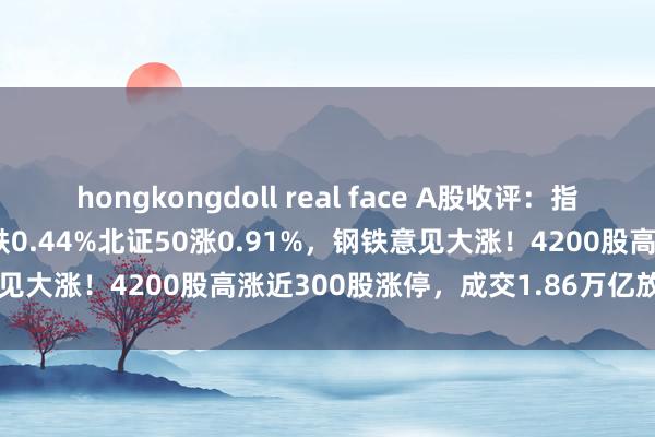 hongkongdoll real face A股收评：指数分化，沪指涨0.6%创指跌0.44%北证50涨0.91%，钢铁意见大涨！4200股高涨近300股涨停，成交1.86万亿放量908亿