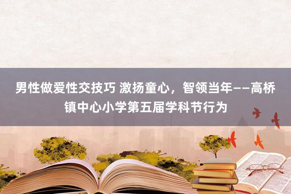 男性做爱性交技巧 激扬童心，智领当年——高桥镇中心小学第五届学科节行为