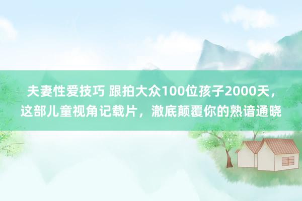 夫妻性爱技巧 跟拍大众100位孩子2000天，这部儿童视角记载片，澈底颠覆你的熟谙通晓