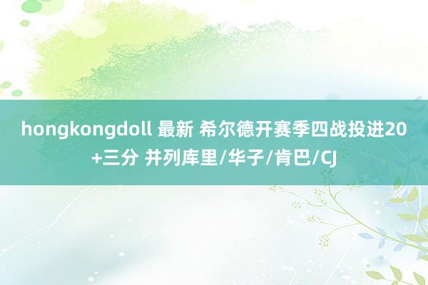 hongkongdoll 最新 希尔德开赛季四战投进20+三分 并列库里/华子/肯巴/CJ