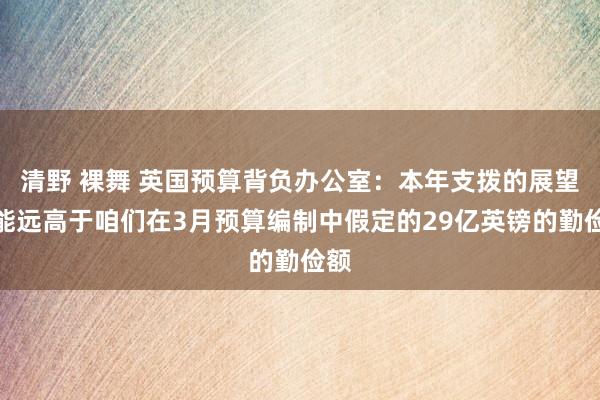 清野 裸舞 英国预算背负办公室：本年支拨的展望可能远高于咱们在3月预算编制中假定的29亿英镑的勤俭额