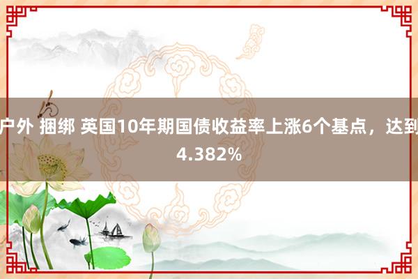 户外 捆绑 英国10年期国债收益率上涨6个基点，达到4.382%