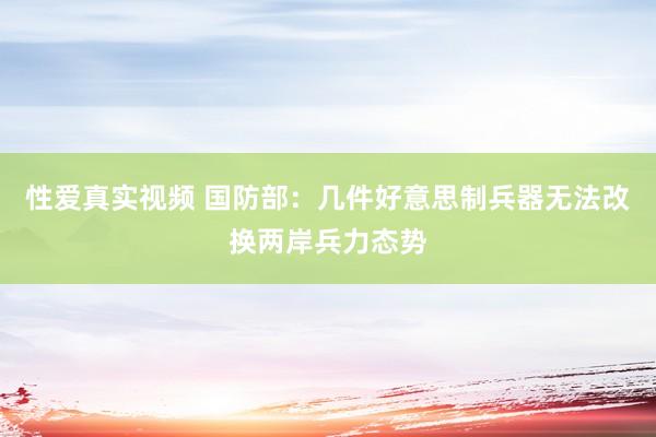 性爱真实视频 国防部：几件好意思制兵器无法改换两岸兵力态势