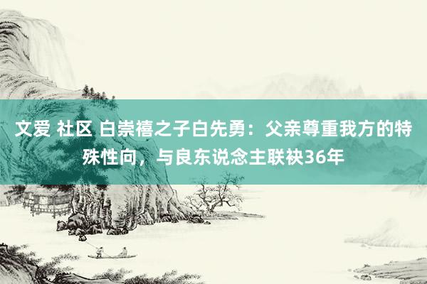 文爱 社区 白崇禧之子白先勇：父亲尊重我方的特殊性向，与良东说念主联袂36年