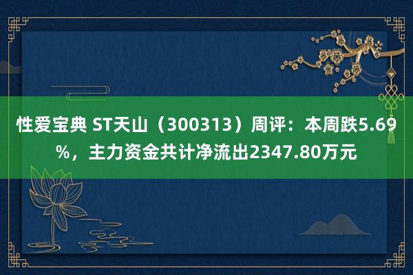 性爱宝典 ST天山（300313）周评：本周跌5.69%，主力资金共计净流出2347.80万元