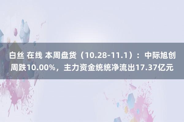 白丝 在线 本周盘货（10.28-11.1）：中际旭创周跌10.00%，主力资金统统净流出17.37亿元