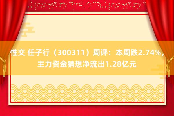 性交 任子行（300311）周评：本周跌2.74%，主力资金猜想净流出1.28亿元