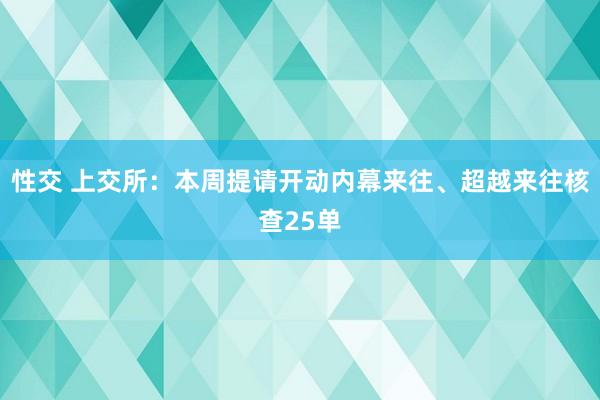 性交 上交所：本周提请开动内幕来往、超越来往核查25单