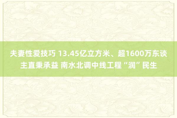 夫妻性爱技巧 13.45亿立方米、超1600万东谈主直秉承益 南水北调中线工程“润”民生