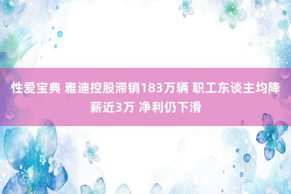 性爱宝典 雅迪控股滞销183万辆 职工东谈主均降薪近3万 净利仍下滑