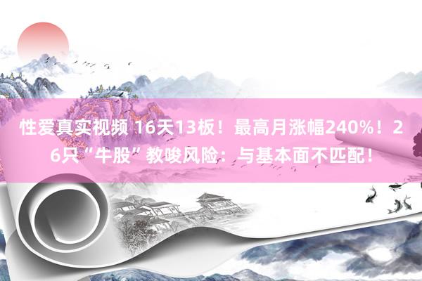 性爱真实视频 16天13板！最高月涨幅240%！26只“牛股”教唆风险：与基本面不匹配！