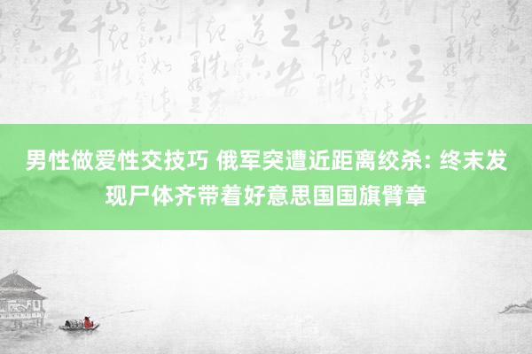 男性做爱性交技巧 俄军突遭近距离绞杀: 终末发现尸体齐带着好意思国国旗臂章