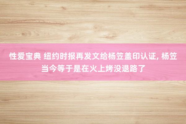 性爱宝典 纽约时报再发文给杨笠盖印认证， 杨笠当今等于是在火上烤没退路了