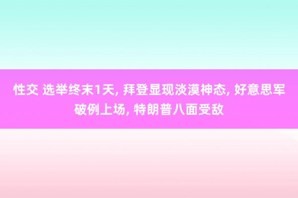 性交 选举终末1天， 拜登显现淡漠神态， 好意思军破例上场， 特朗普八面受敌