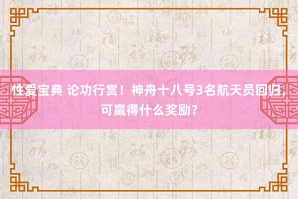 性爱宝典 论功行赏！神舟十八号3名航天员回归，可赢得什么奖励？