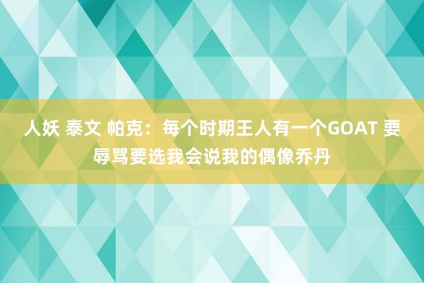 人妖 泰文 帕克：每个时期王人有一个GOAT 要辱骂要选我会说我的偶像乔丹