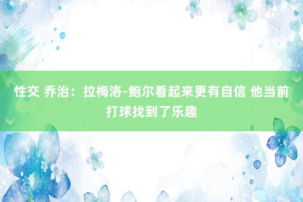 性交 乔治：拉梅洛-鲍尔看起来更有自信 他当前打球找到了乐趣