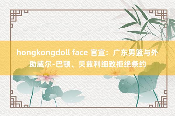 hongkongdoll face 官宣：广东男篮与外助威尔-巴顿、贝兹利细致拒绝条约