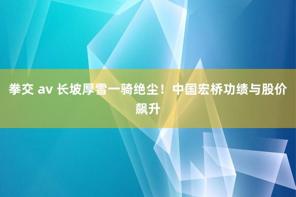 拳交 av 长坡厚雪一骑绝尘！中国宏桥功绩与股价飙升