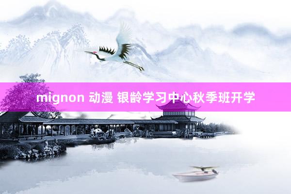 mignon 动漫 银龄学习中心秋季班开学