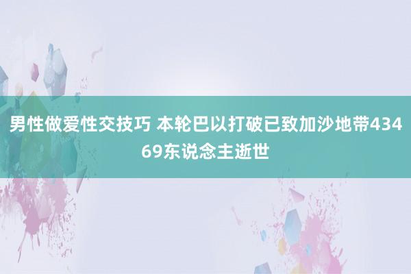 男性做爱性交技巧 本轮巴以打破已致加沙地带43469东说念主逝世