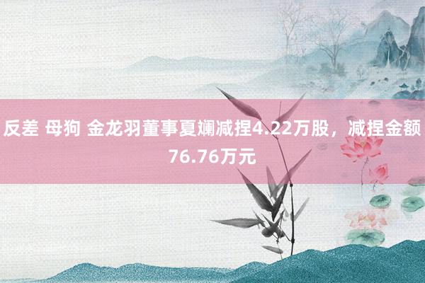 反差 母狗 金龙羽董事夏斓减捏4.22万股，减捏金额76.76万元