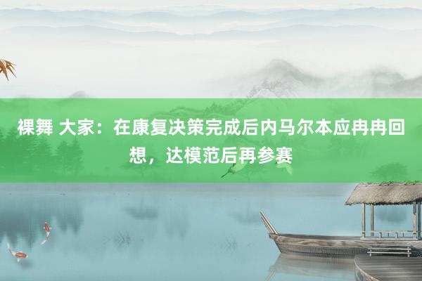 裸舞 大家：在康复决策完成后内马尔本应冉冉回想，达模范后再参赛