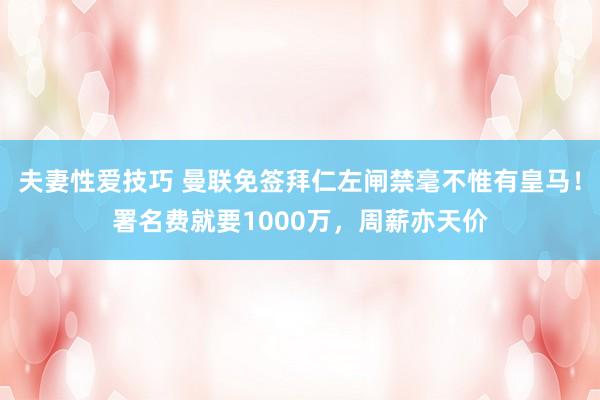 夫妻性爱技巧 曼联免签拜仁左闸禁毫不惟有皇马！署名费就要1000万，周薪亦天价