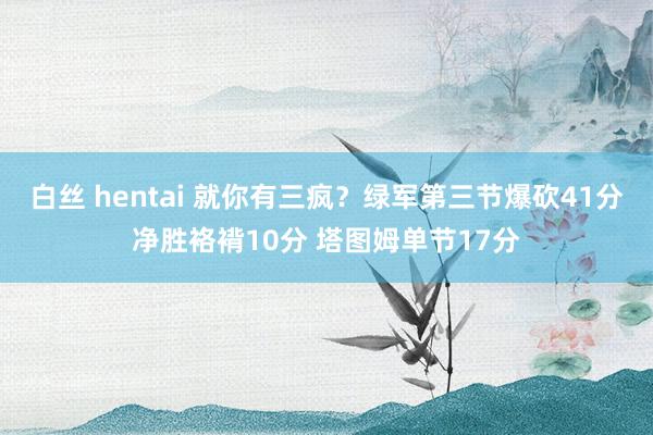 白丝 hentai 就你有三疯？绿军第三节爆砍41分净胜袼褙10分 塔图姆单节17分