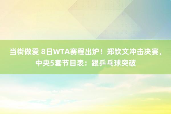 当街做爱 8日WTA赛程出炉！郑钦文冲击决赛，中央5套节目表：跟乒乓球突破