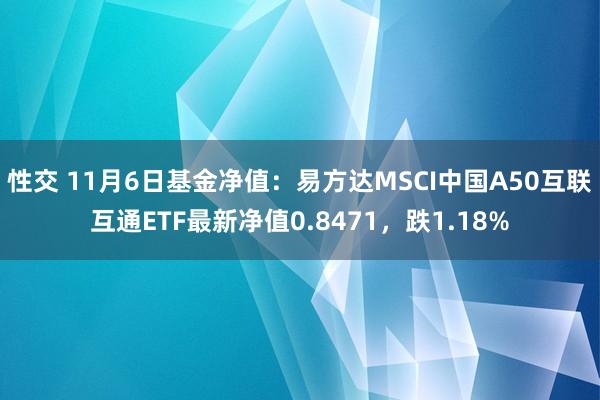 性交 11月6日基金净值：易方达MSCI中国A50互联互通ETF最新净值0.8471，跌1.18%