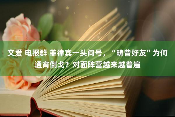 文爱 电报群 菲律宾一头问号，“畴昔好友”为何通宵倒戈？对面阵营越来越普遍