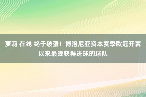 萝莉 在线 终于破蛋！博洛尼亚资本赛季欧冠开赛以来最晚获得进球的球队