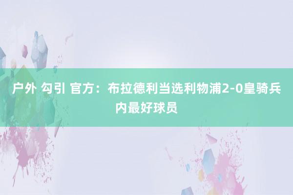 户外 勾引 官方：布拉德利当选利物浦2-0皇骑兵内最好球员