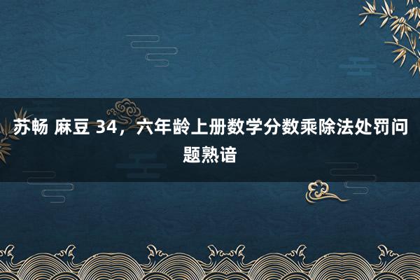 苏畅 麻豆 34，六年龄上册数学分数乘除法处罚问题熟谙