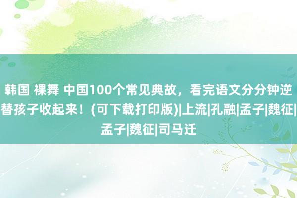 韩国 裸舞 中国100个常见典故，看完语文分分钟逆袭，快替孩子收起来！(可下载打印版)|上流|孔融|孟子|魏征|司马迁