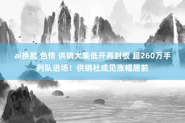 ai换脸 色情 供销大集低开再封板 超260万手列队进场！供销社成见涨幅居前