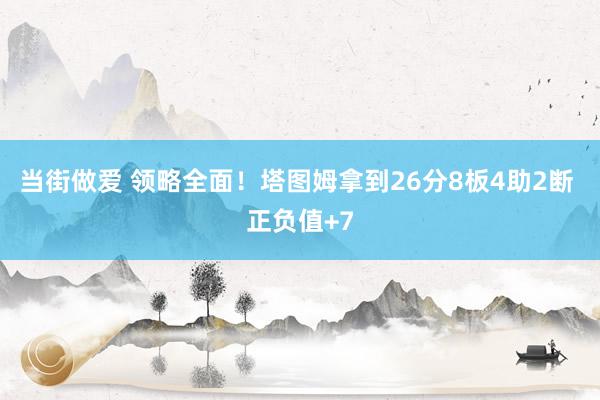 当街做爱 领略全面！塔图姆拿到26分8板4助2断 正负值+7