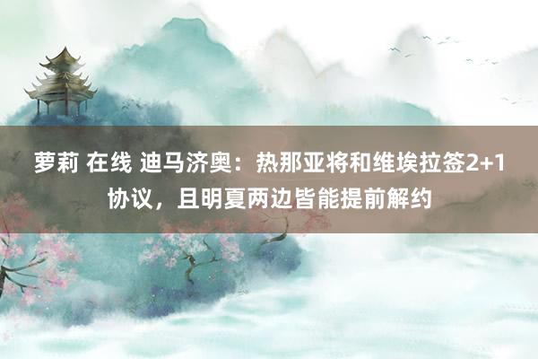 萝莉 在线 迪马济奥：热那亚将和维埃拉签2+1协议，且明夏两边皆能提前解约