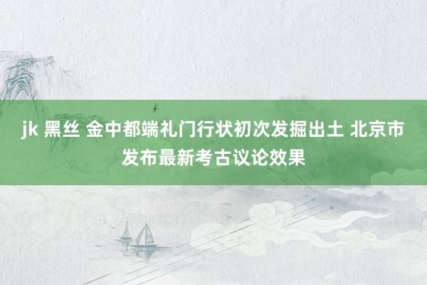 jk 黑丝 金中都端礼门行状初次发掘出土 北京市发布最新考古议论效果