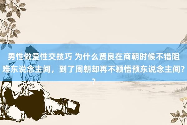 男性做爱性交技巧 为什么贤良在商朝时候不错阻难东说念主间，到了周朝却再不颖悟预东说念主间？