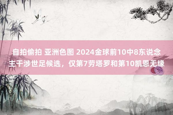 自拍偷拍 亚洲色图 2024金球前10中8东说念主干涉世足候选，仅第7劳塔罗和第10凯恩无缘