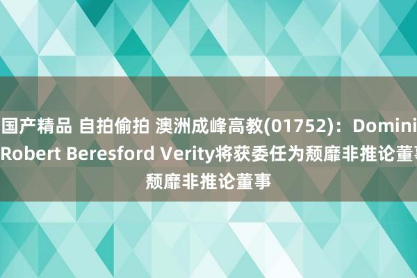 国产精品 自拍偷拍 澳洲成峰高教(01752)：Dominic Robert Beresford Verity将获委任为颓靡非推论董事