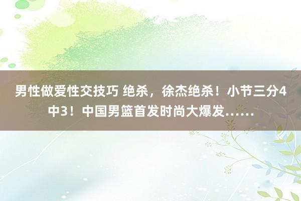 男性做爱性交技巧 绝杀，徐杰绝杀！小节三分4中3！中国男篮首发时尚大爆发……