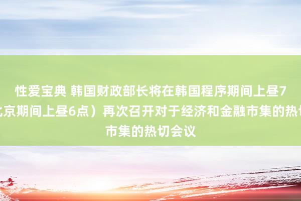 性爱宝典 韩国财政部长将在韩国程序期间上昼7点（北京期间上昼6点）再次召开对于经济和金融市集的热切会议