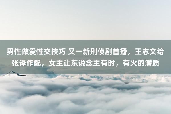 男性做爱性交技巧 又一新刑侦剧首播，王志文给张译作配，女主让东说念主有时，有火的潜质