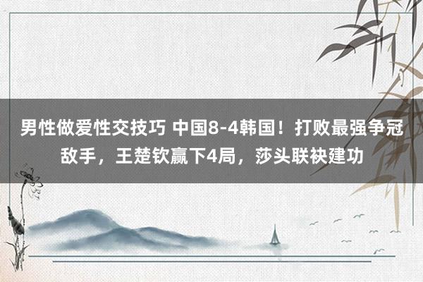 男性做爱性交技巧 中国8-4韩国！打败最强争冠敌手，王楚钦赢下4局，莎头联袂建功